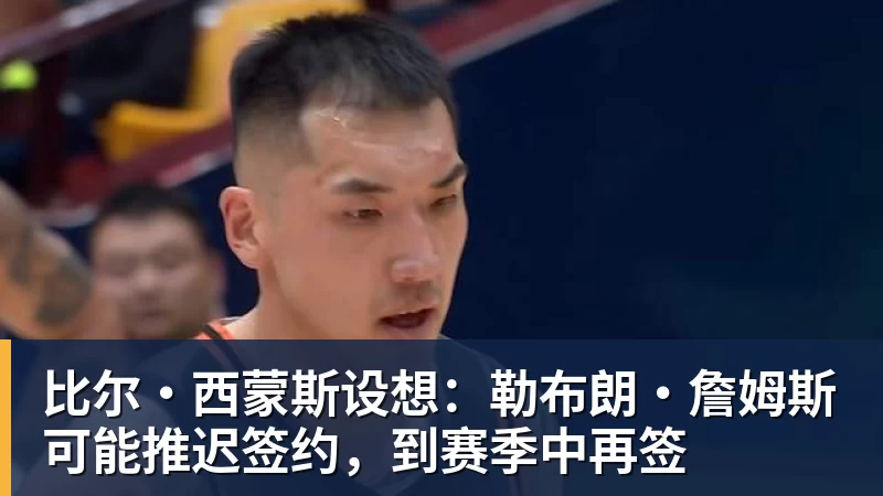 乐鱼足球体育平台在线登录比尔·西蒙斯设想：勒布朗·詹姆斯可能推迟签约，到赛季中再签
