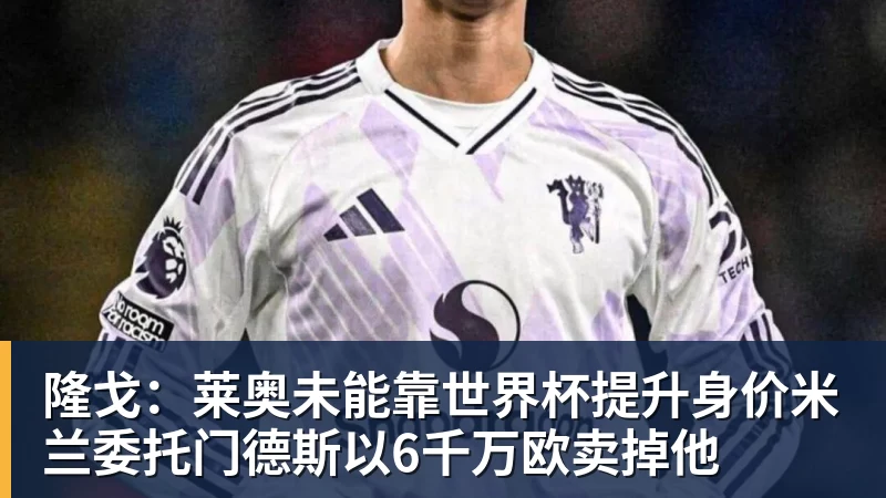 乐鱼足球体育平台在线登录隆戈：莱奥未能靠世界杯提升身价米兰委托门德斯以6千万欧卖掉他